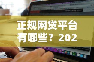 正规网贷平台有哪些?2023年最新网络贷款渠道盘点 正规网贷平台有哪些?2023年最新网络贷款渠道盘点