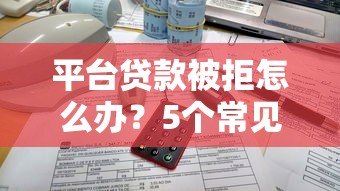 平台贷款被拒怎么办?5个常见原因及解决方法 平台贷款被拒怎么办?5个常见原因及解决方法