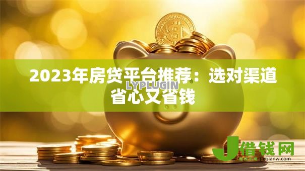 2023年房贷平台推荐:选对渠道省心又省钱 2023年房贷平台推荐:选对渠道省心又省钱