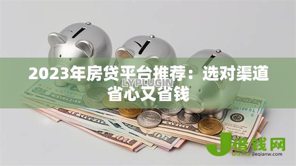 2023年房贷平台推荐:选对渠道省心又省钱 2023年房贷平台推荐:选对渠道省心又省钱