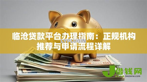 临沧贷款平台办理指南:正规机构推荐与申请流程详解 临沧贷款平台办理指南:正规机构推荐与申请流程详解