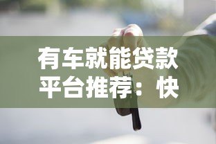 有车就能贷款平台推荐:快速申请条件与流程解析 有车就能贷款平台推荐:快速申请条件与流程解析