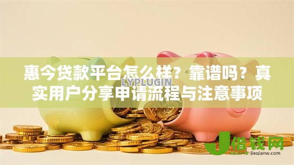 惠今贷款平台怎么样?靠谱吗?真实用户分享申请流程与注意事项 惠今贷款平台怎么样?靠谱吗?真实用户分享申请流程与注意事项