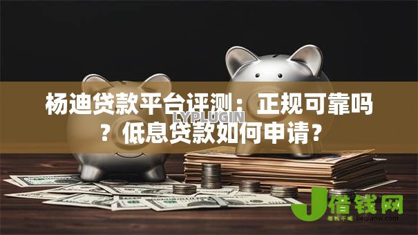 杨迪贷款平台评测:正规可靠吗?低息贷款如何申请? 杨迪贷款平台评测:正规可靠吗?低息贷款如何申请?