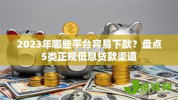 2023年哪些平台容易下款？盘点5类正规低息贷款渠道