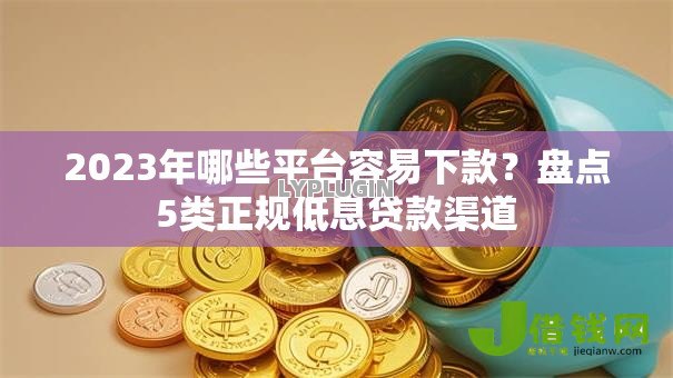 2023年哪些平台容易下款？盘点5类正规低息贷款渠道