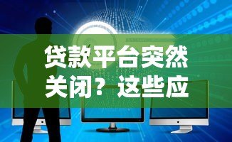 贷款平台突然关闭？这些应对措施你必须知道