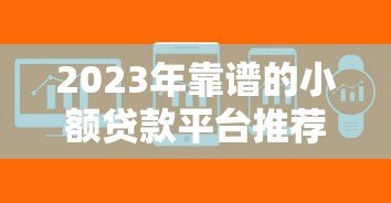 2023年靠谱的小额贷款平台推荐：正规低息快速到账