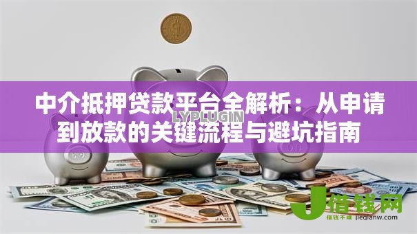 中介抵押贷款平台全解析:从申请到放款的关键流程与避坑指南 中介抵押贷款平台全解析:从申请到放款的关键流程与避坑指南