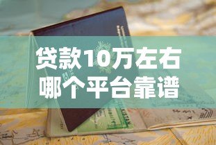贷款10万左右哪个平台靠谱?2023年最新申请指南及避坑技巧 贷款10万左右哪个平台靠谱?2023年最新申请指南及避坑技巧