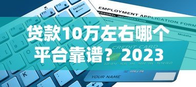 贷款10万左右哪个平台靠谱?2023年最新申请指南及避坑技巧 贷款10万左右哪个平台靠谱?2023年最新申请指南及避坑技巧