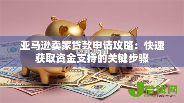 亚马逊卖家贷款申请攻略：快速获取资金支持的关键步骤