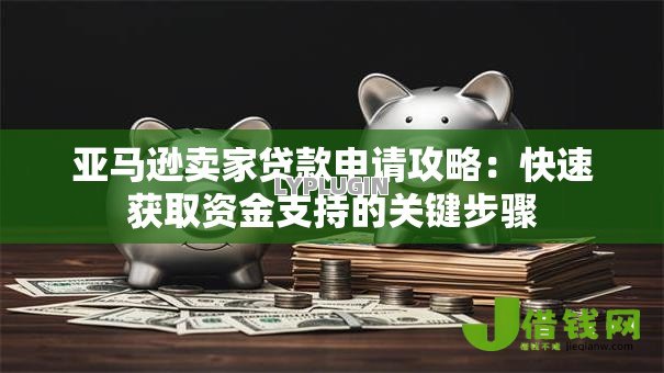 亚马逊卖家贷款申请攻略：快速获取资金支持的关键步骤