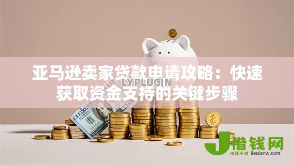 亚马逊卖家贷款申请攻略：快速获取资金支持的关键步骤