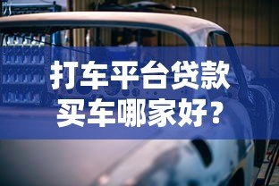 打车平台贷款买车哪家好?这5个平台真实测评帮你选 打车平台贷款买车哪家好?这5个平台真实测评帮你选