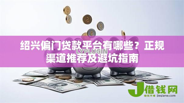 绍兴偏门贷款平台有哪些?正规渠道推荐及避坑指南 绍兴偏门贷款平台有哪些?正规渠道推荐及避坑指南
