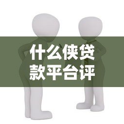 什么侠贷款平台评测:如何选择安全可靠的借款渠道? 什么侠贷款平台评测:如何选择安全可靠的借款渠道?