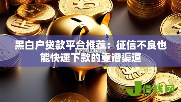 黑白户贷款平台推荐:征信不良也能快速下款的靠谱渠道 黑白户贷款平台推荐:征信不良也能快速下款的靠谱渠道