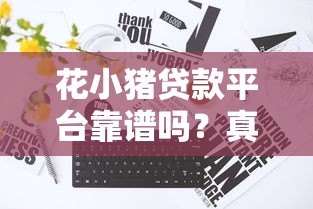 花小猪贷款平台靠谱吗?真实评测+申请全攻略 花小猪贷款平台靠谱吗?真实评测+申请全攻略