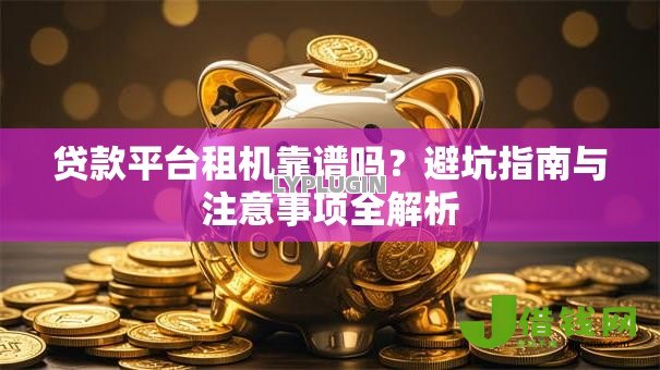 贷款平台租机靠谱吗?避坑指南与注意事项全解析 贷款平台租机靠谱吗?避坑指南与注意事项全解析