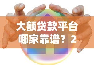 大额贷款平台哪家靠谱?2023年正规借款渠道推荐 大额贷款平台哪家靠谱?2023年正规借款渠道推荐