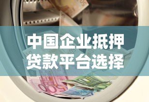 中国企业抵押贷款平台选择指南:如何快速解决资金难题 中国企业抵押贷款平台选择指南:如何快速解决资金难题