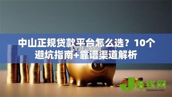 中山正规贷款平台怎么选?10个避坑指南+靠谱渠道解析 中山正规贷款平台怎么选?10个避坑指南+靠谱渠道解析