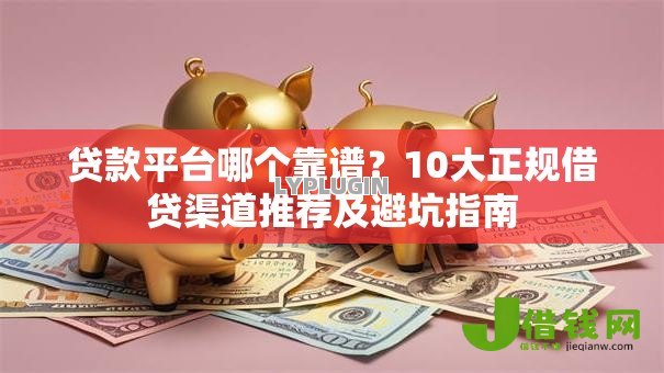 贷款平台哪个靠谱?10大正规借贷渠道推荐及避坑指南 贷款平台哪个靠谱?10大正规借贷渠道推荐及避坑指南