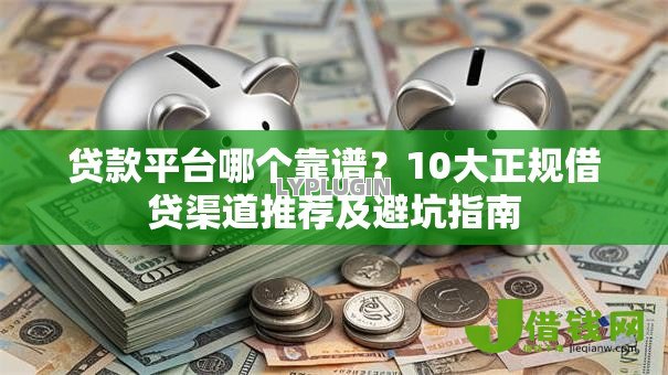 贷款平台哪个靠谱?10大正规借贷渠道推荐及避坑指南 贷款平台哪个靠谱?10大正规借贷渠道推荐及避坑指南