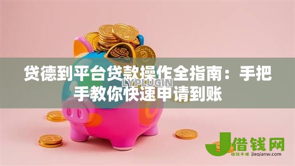 贷德到平台贷款操作全指南:手把手教你快速申请到账 贷德到平台贷款操作全指南:手把手教你快速申请到账