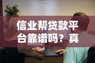 信业帮贷款平台靠谱吗?真实用户评测与使用指南 信业帮贷款平台靠谱吗?真实用户评测与使用指南