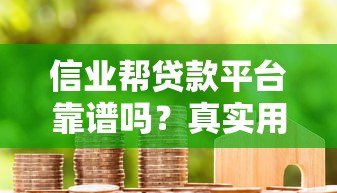 信业帮贷款平台靠谱吗?真实用户评测与使用指南 信业帮贷款平台靠谱吗?真实用户评测与使用指南