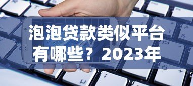 泡泡贷款类似平台有哪些？2023年安全借贷渠道推荐