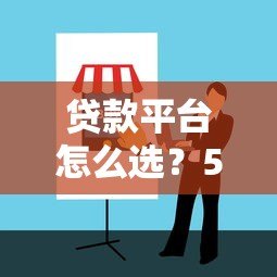 贷款平台怎么选?5个避坑指南+靠谱平台推荐 贷款平台怎么选?5个避坑指南+靠谱平台推荐