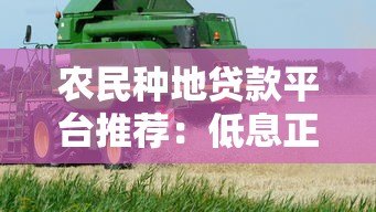 农民种地贷款平台推荐:低息正规渠道申请攻略 农民种地贷款平台推荐:低息正规渠道申请攻略