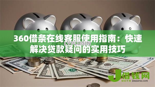 360借条在线客服使用指南:快速解决贷款疑问的实用技巧 360借条在线客服使用指南:快速解决贷款疑问的实用技巧