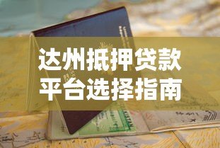 达州抵押贷款平台选择指南与申请流程详解 达州抵押贷款平台选择指南与申请流程详解