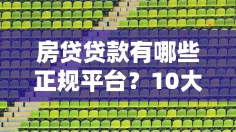 房贷贷款有哪些正规平台?10大渠道对比分析 房贷贷款有哪些正规平台?10大渠道对比分析