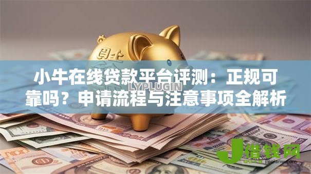 小牛在线贷款平台评测:正规可靠吗?申请流程与注意事项全解析 小牛在线贷款平台评测:正规可靠吗?申请流程与注意事项全解析