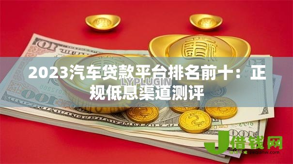 2023汽车贷款平台排名前十：正规低息渠道测评
