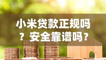 小米贷款正规吗?安全靠谱吗?真实评测+申请流程详解 小米贷款正规吗?安全靠谱吗?真实评测+申请流程详解