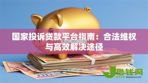 国家投诉贷款平台指南:合法维权与高效解决途径 国家投诉贷款平台指南:合法维权与高效解决途径
