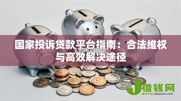 国家投诉贷款平台指南:合法维权与高效解决途径 国家投诉贷款平台指南:合法维权与高效解决途径