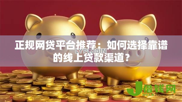 正规网贷平台推荐:如何选择靠谱的线上贷款渠道? 正规网贷平台推荐:如何选择靠谱的线上贷款渠道?