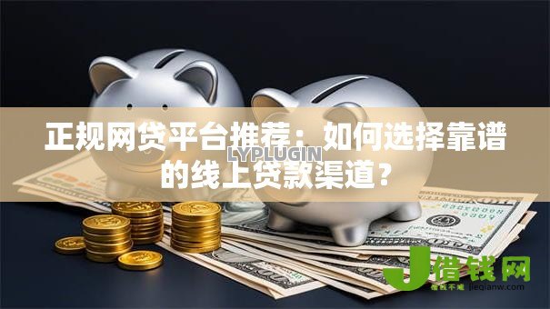 正规网贷平台推荐:如何选择靠谱的线上贷款渠道? 正规网贷平台推荐:如何选择靠谱的线上贷款渠道?