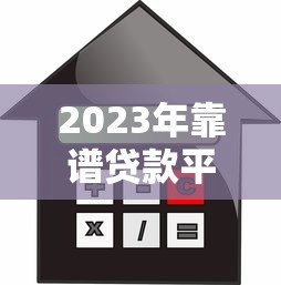 2023年靠谱贷款平台推荐：如何选择最适合你的借款产品？