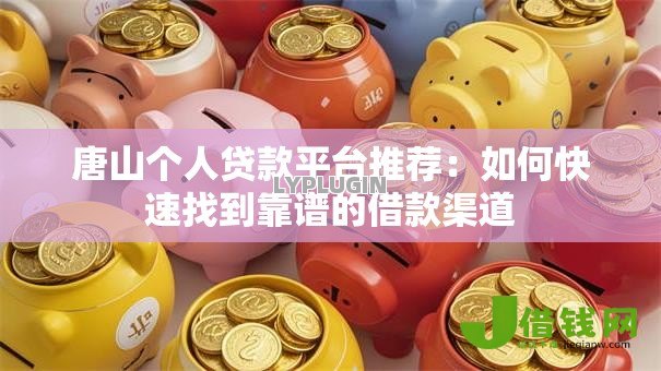 唐山个人贷款平台推荐:如何快速找到靠谱的借款渠道 唐山个人贷款平台推荐:如何快速找到靠谱的借款渠道