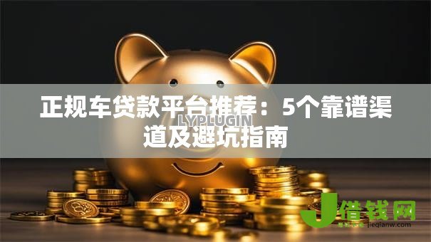 正规车贷款平台推荐：5个靠谱渠道及避坑指南