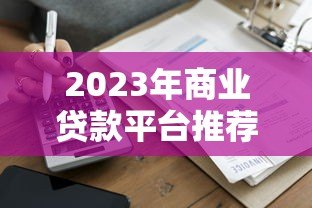 2023年商业贷款平台推荐:正规机构申请攻略盘点 2023年商业贷款平台推荐:正规机构申请攻略盘点
