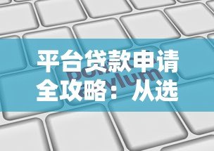平台贷款申请全攻略:从选择到放款的关键步骤 平台贷款申请全攻略:从选择到放款的关键步骤